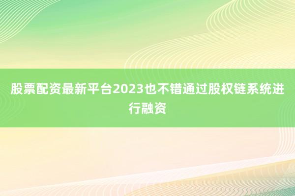 股票配资最新平台2023也不错通过股权链系统进行融资