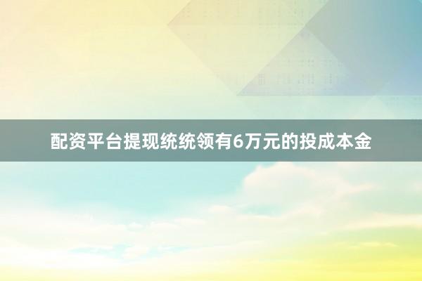 配资平台提现统统领有6万元的投成本金