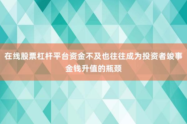 在线股票杠杆平台资金不及也往往成为投资者竣事金钱升值的瓶颈