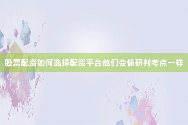 股票配资如何选择配资平台他们会像研判考点一样