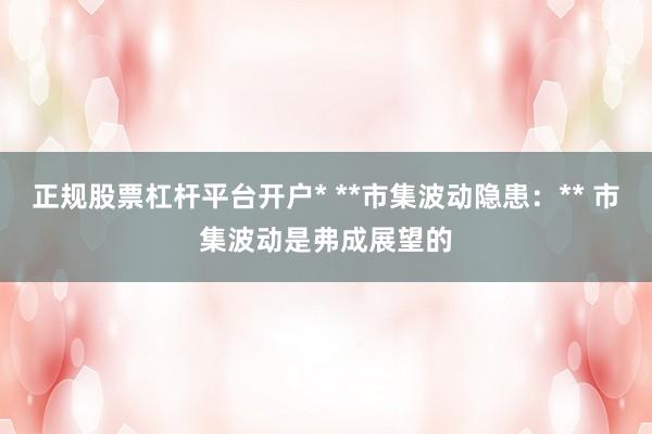 正规股票杠杆平台开户* **市集波动隐患：** 市集波动是弗成展望的