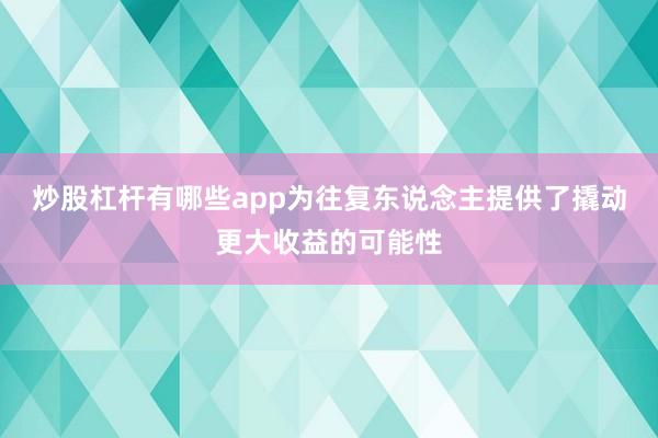炒股杠杆有哪些app为往复东说念主提供了撬动更大收益的可能性