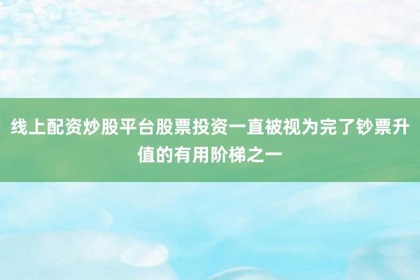 线上配资炒股平台股票投资一直被视为完了钞票升值的有用阶梯之一