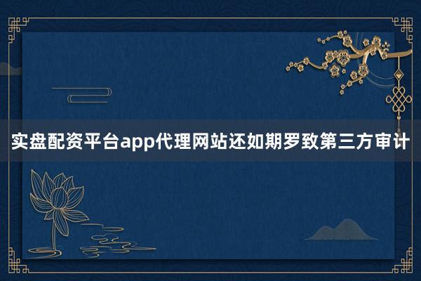 实盘配资平台app代理网站还如期罗致第三方审计