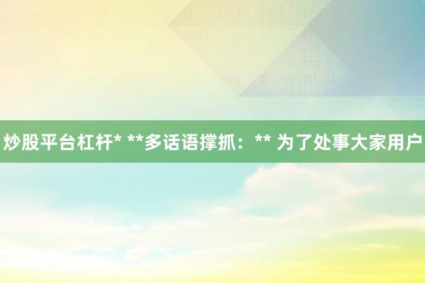 炒股平台杠杆* **多话语撑抓：** 为了处事大家用户