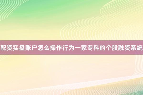 配资实盘账户怎么操作行为一家专科的个股融资系统