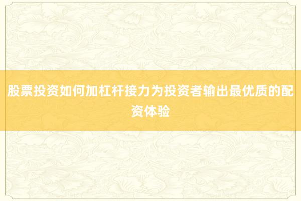 股票投资如何加杠杆接力为投资者输出最优质的配资体验