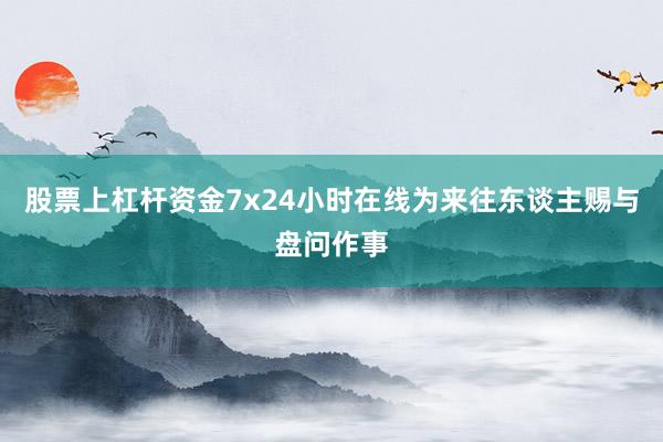股票上杠杆资金7x24小时在线为来往东谈主赐与盘问作事
