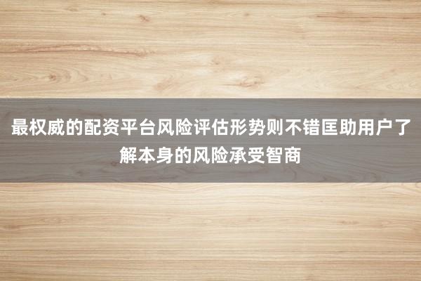 最权威的配资平台风险评估形势则不错匡助用户了解本身的风险承受智商