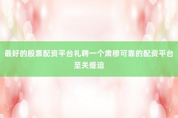 最好的股票配资平台礼聘一个肃穆可靠的配资平台至关蹙迫