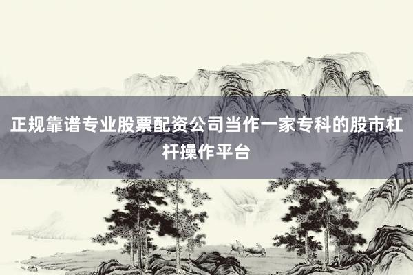 正规靠谱专业股票配资公司当作一家专科的股市杠杆操作平台