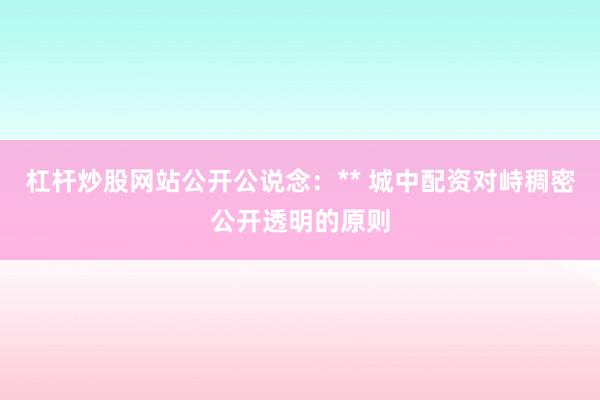 杠杆炒股网站公开公说念:** 城中配资对峙稠密公开透明的原则