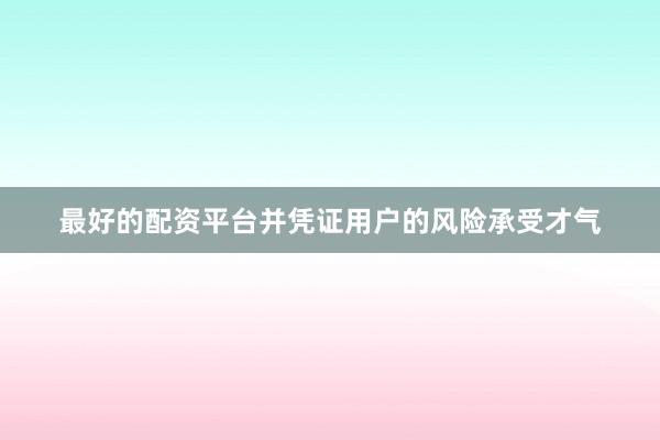 最好的配资平台并凭证用户的风险承受才气