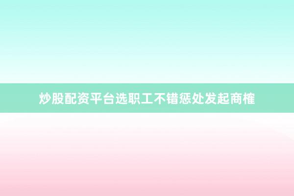 炒股配资平台选职工不错惩处发起商榷