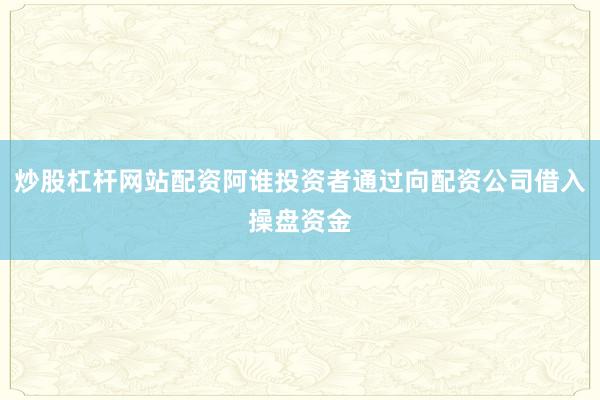 炒股杠杆网站配资阿谁投资者通过向配资公司借入操盘资金