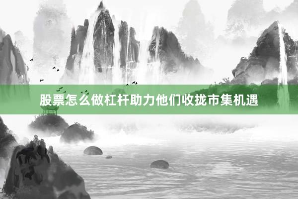 股票怎么做杠杆助力他们收拢市集机遇