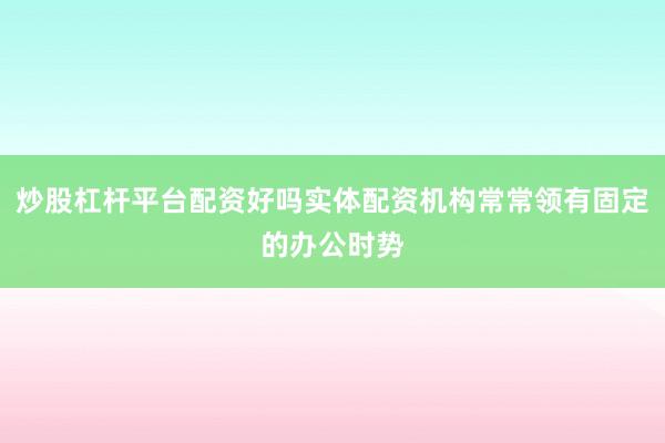炒股杠杆平台配资好吗实体配资机构常常领有固定的办公时势
