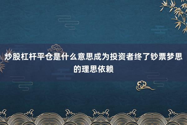 炒股杠杆平仓是什么意思成为投资者终了钞票梦思的理思依赖