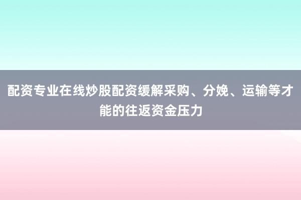配资专业在线炒股配资缓解采购、分娩、运输等才能的往返资金压力