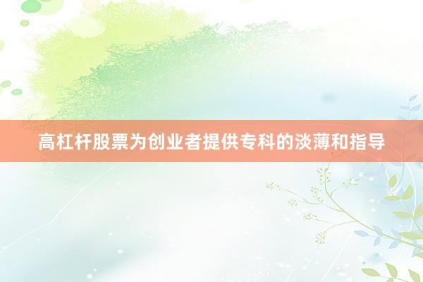 高杠杆股票为创业者提供专科的淡薄和指导