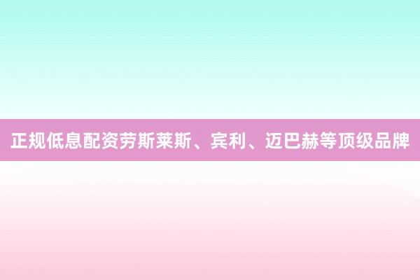 正规低息配资劳斯莱斯、宾利、迈巴赫等顶级品牌