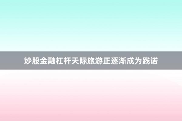 炒股金融杠杆天际旅游正逐渐成为践诺