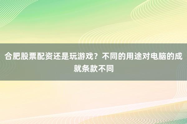 合肥股票配资还是玩游戏？不同的用途对电脑的成就条款不同