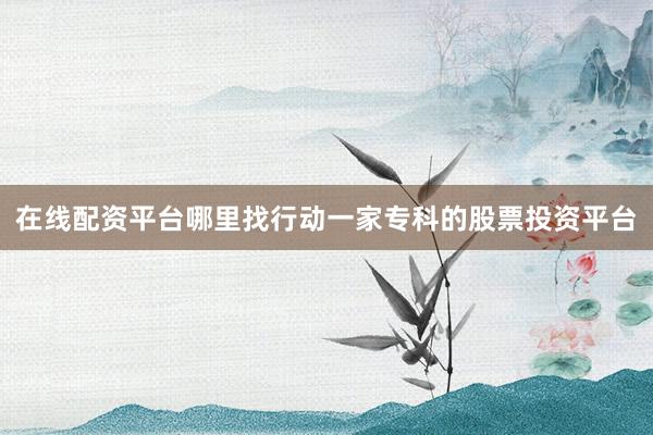 在线配资平台哪里找行动一家专科的股票投资平台