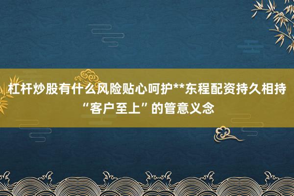 杠杆炒股有什么风险贴心呵护**东程配资持久相持“客户至上”的管意义念
