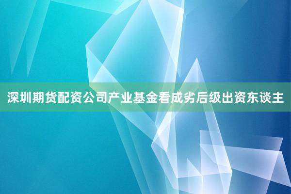 深圳期货配资公司产业基金看成劣后级出资东谈主