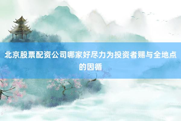 北京股票配资公司哪家好尽力为投资者赐与全地点的因循