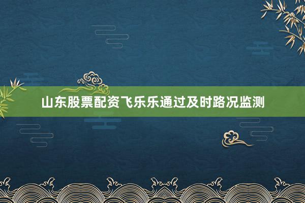 山东股票配资飞乐乐通过及时路况监测