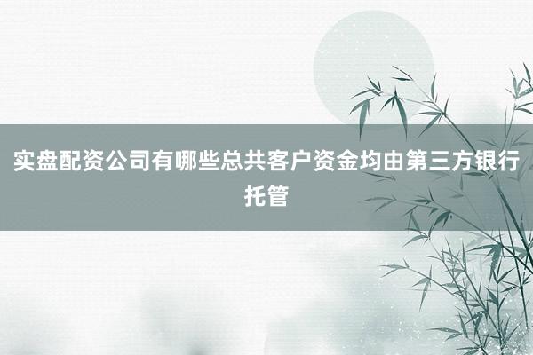 实盘配资公司有哪些总共客户资金均由第三方银行托管