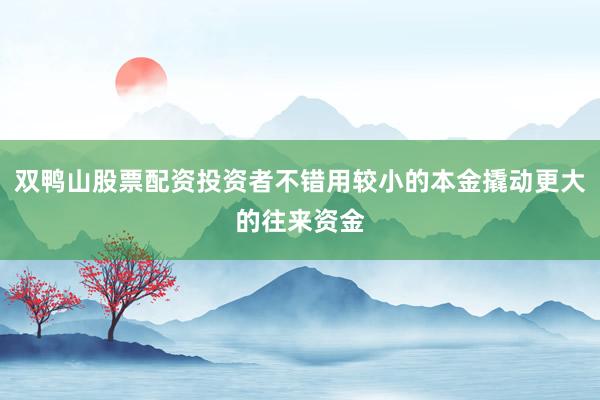 双鸭山股票配资投资者不错用较小的本金撬动更大的往来资金