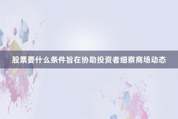 股票要什么条件旨在协助投资者细察商场动态