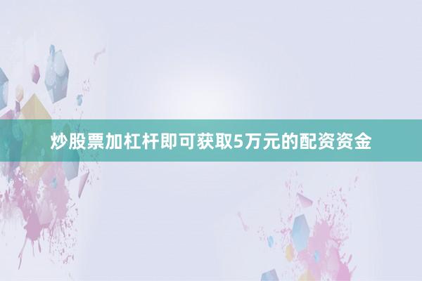 炒股票加杠杆即可获取5万元的配资资金