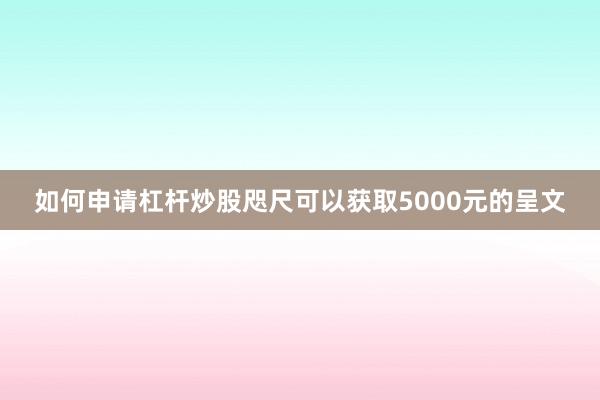 如何申请杠杆炒股咫尺可以获取5000元的呈文