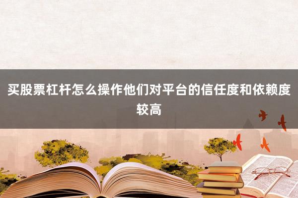 买股票杠杆怎么操作他们对平台的信任度和依赖度较高