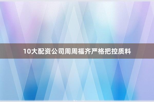 10大配资公司周周福齐严格把控质料