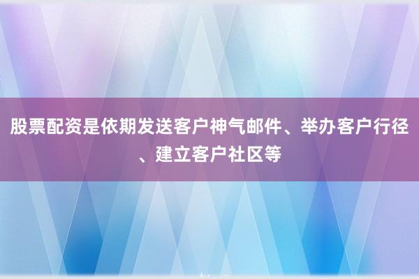 股票配资是依期发送客户神气邮件、举办客户行径、建立客户社区等