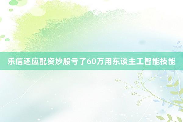 乐信还应配资炒股亏了60万用东谈主工智能技能