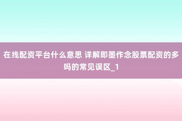 在线配资平台什么意思 详解即墨作念股票配资的多吗的常见误区_1