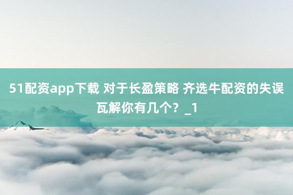 51配资app下载 对于长盈策略 齐选牛配资的失误瓦解你有几个？_1