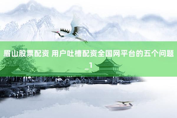 眉山股票配资 用户吐槽配资全国网平台的五个问题_1
