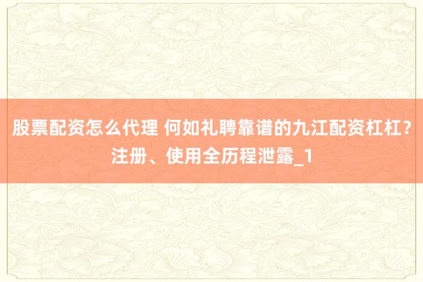 股票配资怎么代理 何如礼聘靠谱的九江配资杠杠？注册、使用全历程泄露_1
