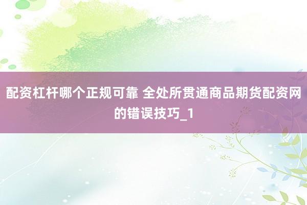 配资杠杆哪个正规可靠 全处所贯通商品期货配资网的错误技巧_1