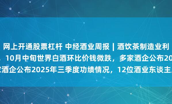 网上开通股票杠杆 中经酒业周报∣酒饮茶制造业利润总和同比增14.4%，10月中旬世界白酒环比价钱微跌，多家酒企公布2025年三季度功绩情况，12位酒业东谈主上榜胡润百富榜
