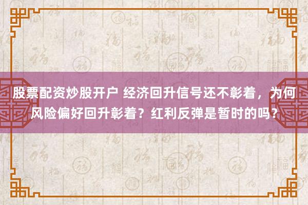 股票配资炒股开户 经济回升信号还不彰着，为何风险偏好回升彰着？红利反弹是暂时的吗？