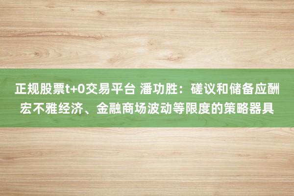 正规股票t+0交易平台 潘功胜：磋议和储备应酬宏不雅经济、金融商场波动等限度的策略器具