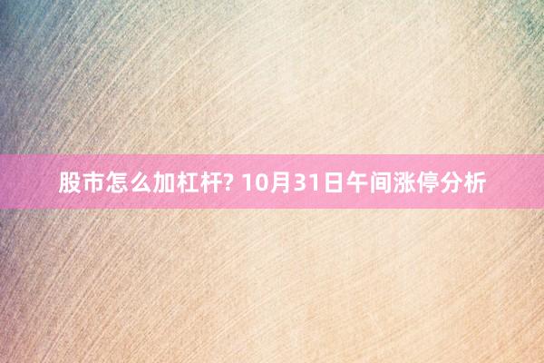 股市怎么加杠杆? 10月31日午间涨停分析